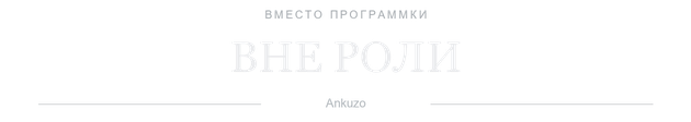 Вне роли. История ankuzo